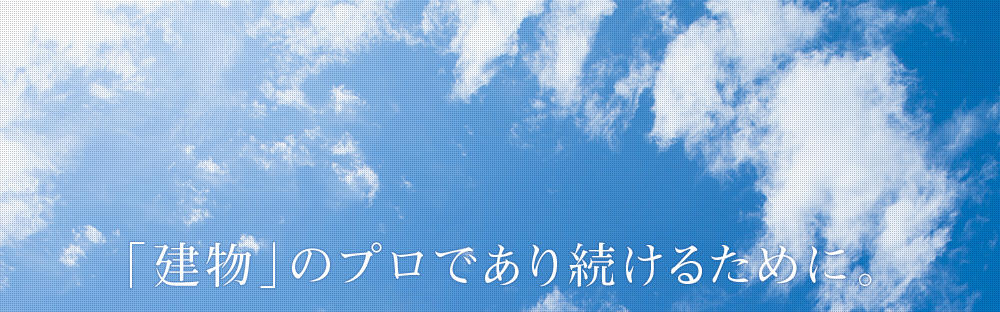 「建物」のプロであり続けるために。 