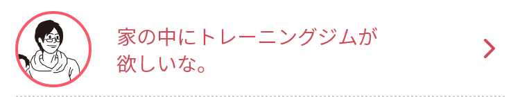 家の中にトレーニングジムが欲しいな。