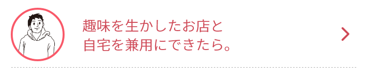 趣味を生かしたお店と自宅を兼用にできたら。