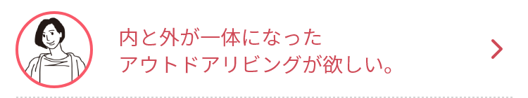 内と外が一体になったアウトドアリビングが欲しい。