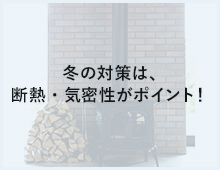 冬の対策は、断熱・気密性がポイント！